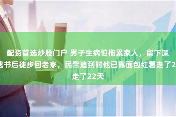 配资首选炒股门户 男子生病怕拖累家人，留下深情遗书后徒步回老家，民警追到时他已靠面包红薯走了22天