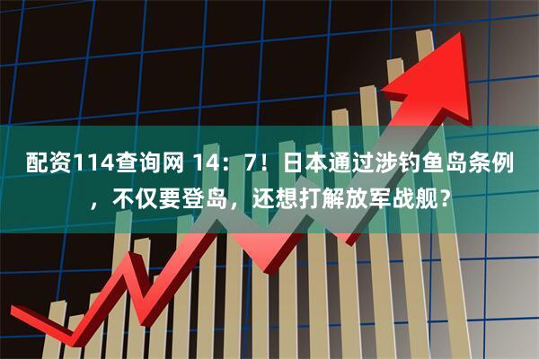 配资114查询网 14：7！日本通过涉钓鱼岛条例，不仅要登岛，还想打解放军战舰？