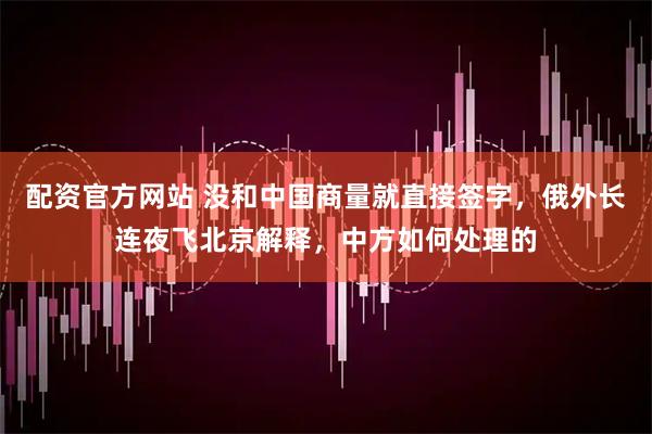 配资官方网站 没和中国商量就直接签字，俄外长连夜飞北京解释，中方如何处理的
