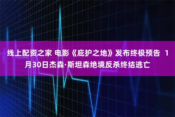 线上配资之家 电影《庇护之地》发布终极预告  1月30日杰森·斯坦森绝境反杀终结逃亡
