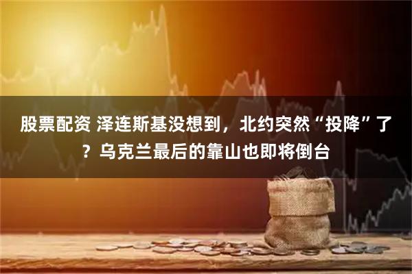 股票配资 泽连斯基没想到，北约突然“投降”了？乌克兰最后的靠山也即将倒台