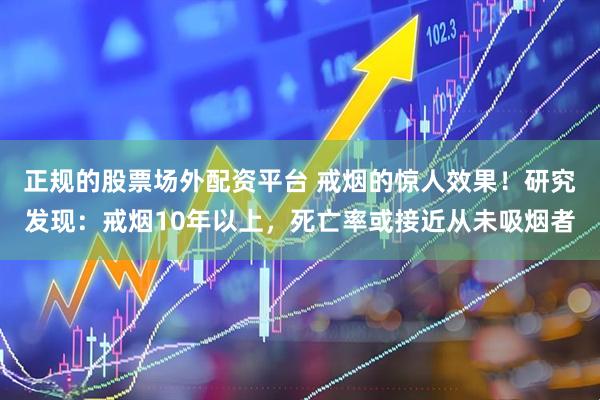 正规的股票场外配资平台 戒烟的惊人效果！研究发现：戒烟10年以上，死亡率或接近从未吸烟者