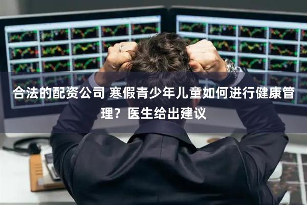 合法的配资公司 寒假青少年儿童如何进行健康管理？医生给出建议
