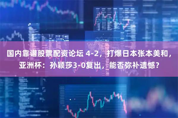 国内靠谱股票配资论坛 4-2，打爆日本张本美和，亚洲杯：孙颖莎3-0复出，能否弥补遗憾？