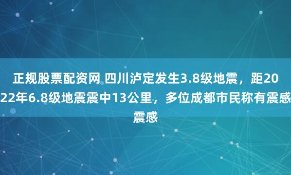 正规股票配资网 四川泸定发生3.8级地震，距2022年6.8级地震震中13公里，多位成都市民称有震感