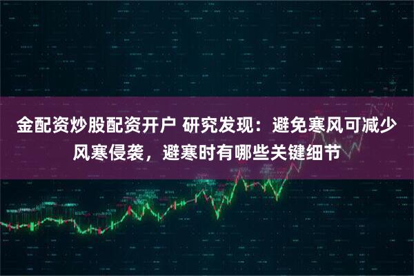 金配资炒股配资开户 研究发现：避免寒风可减少风寒侵袭，避寒时有哪些关键细节