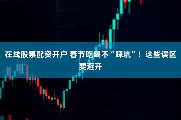在线股票配资开户 春节吃喝不“踩坑”！这些误区要避开