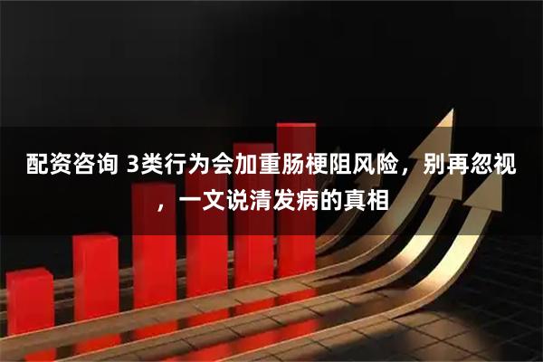 配资咨询 3类行为会加重肠梗阻风险，别再忽视，一文说清发病的真相