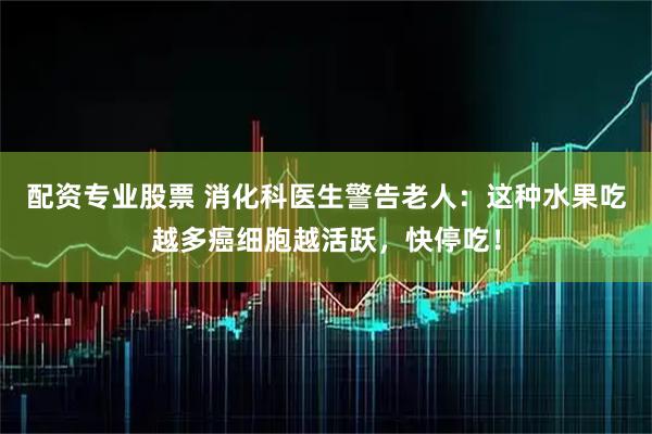 配资专业股票 消化科医生警告老人：这种水果吃越多癌细胞越活跃，快停吃！