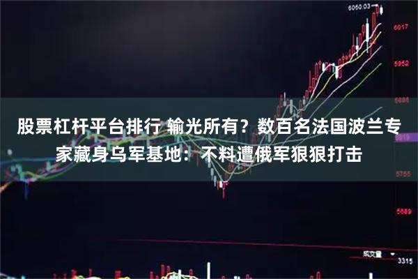 股票杠杆平台排行 输光所有？数百名法国波兰专家藏身乌军基地：不料遭俄军狠狠打击