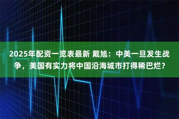 2025年配资一览表最新 戴旭：中美一旦发生战争，美国有实力将中国沿海城市打得稀巴烂？
