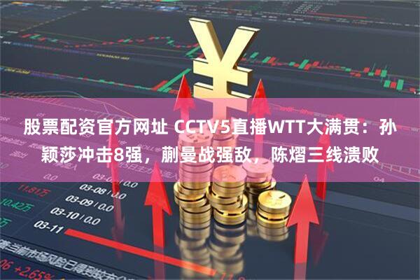 股票配资官方网址 CCTV5直播WTT大满贯：孙颖莎冲击8强，蒯曼战强敌，陈熠三线溃败