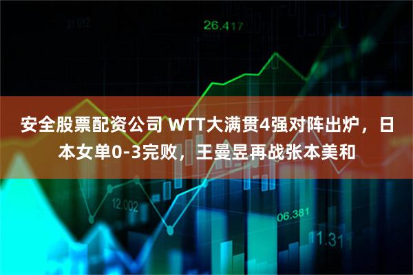 安全股票配资公司 WTT大满贯4强对阵出炉，日本女单0-3完败，王曼昱再战张本美和