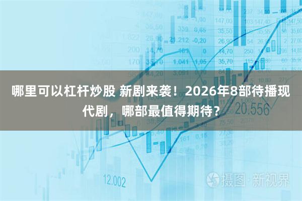 哪里可以杠杆炒股 新剧来袭！2026年8部待播现代剧，哪部最值得期待？