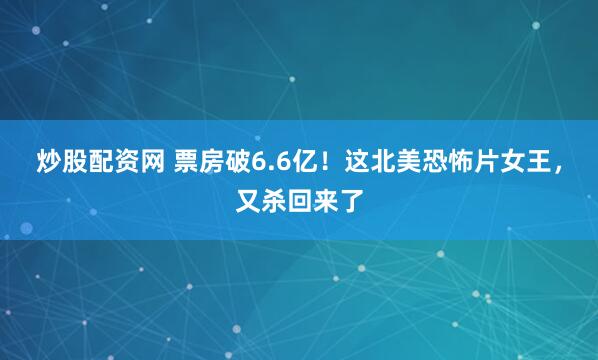炒股配资网 票房破6.6亿！这北美恐怖片女王，又杀回来了