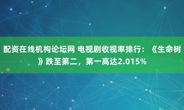 配资在线机构论坛网 电视剧收视率排行：《生命树》跌至第二，第一高达2.015%
