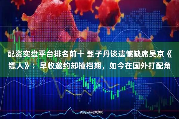 配资实盘平台排名前十 甄子丹谈遗憾缺席吴京《镖人》：早收邀约却撞档期，如今在国外打配角