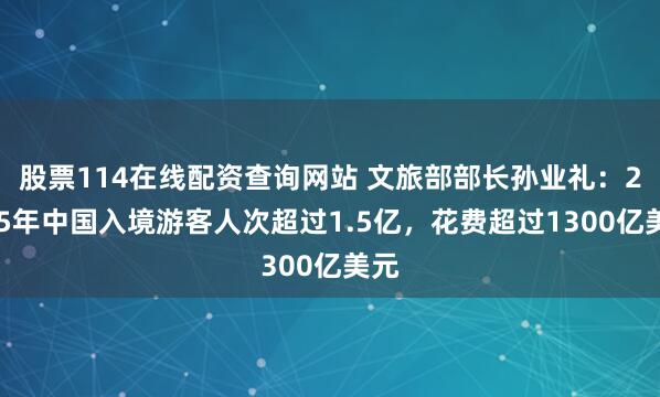 股票114在线配资查询网站 文旅部部长孙业礼：2025年中国入境游客人次超过1.5亿，花费超过1300亿美元