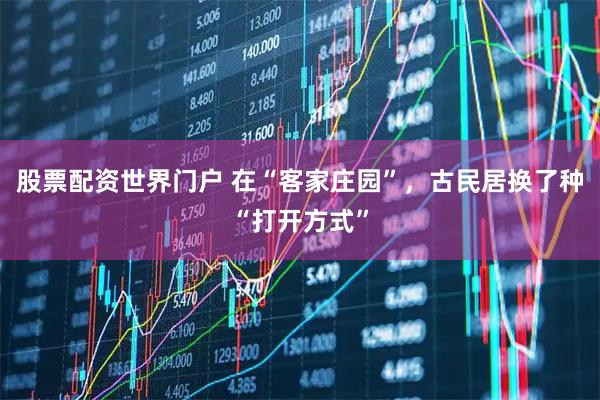 股票配资世界门户 在“客家庄园”，古民居换了种“打开方式”