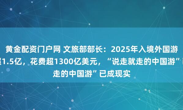黄金配资门户网 文旅部部长：2025年入境外国游客人次超1.5亿，花费超1300亿美元，“说走就走的中国游”已成现实