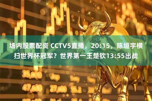 场内股票配资 CCTV5直播，20:15，陈垣宇横扫世界杯冠军？世界第一王楚钦13:55出战