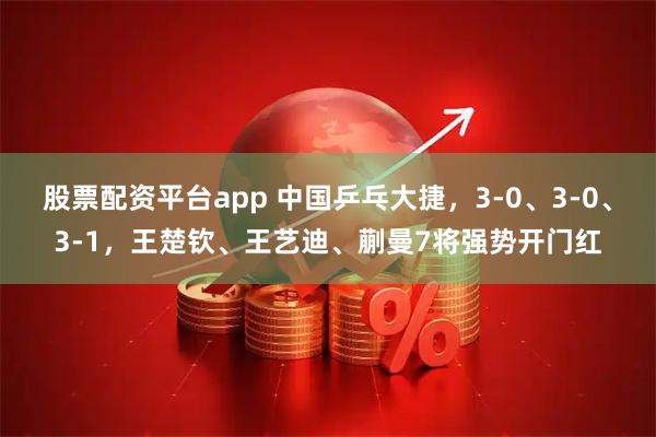 股票配资平台app 中国乒乓大捷，3-0、3-0、3-1，王楚钦、王艺迪、蒯曼7将强势开门红