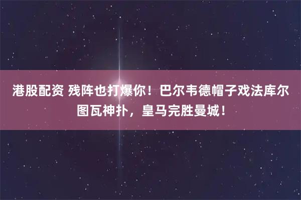 港股配资 残阵也打爆你！巴尔韦德帽子戏法库尔图瓦神扑，皇马完胜曼城！