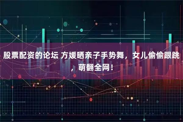 股票配资的论坛 方媛晒亲子手势舞，女儿偷偷跟跳，萌翻全网！