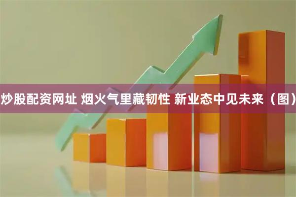 炒股配资网址 烟火气里藏韧性 新业态中见未来（图）