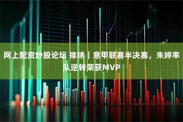 网上配资炒股论坛 排球｜意甲联赛半决赛，朱婷率队逆转荣获MVP