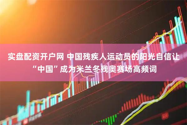 实盘配资开户网 中国残疾人运动员的阳光自信让“中国”成为米兰冬残奥赛场高频词