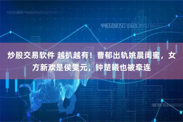 炒股交易软件 越扒越有！曹郁出轨姚晨闺蜜，女方新欢是侯雯元，钟楚曦也被牵连