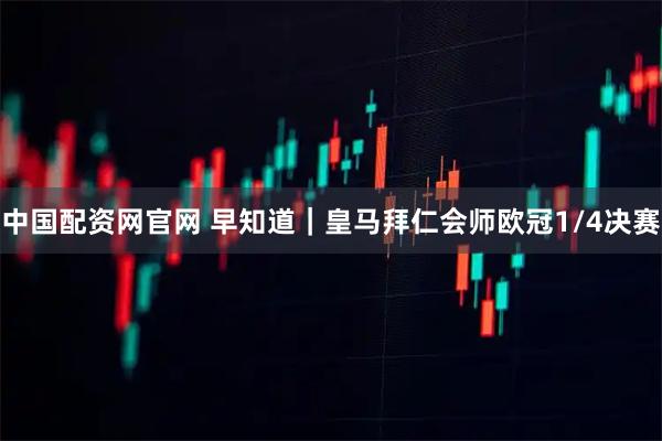 中国配资网官网 早知道|皇马拜仁会师欧冠1/4决赛