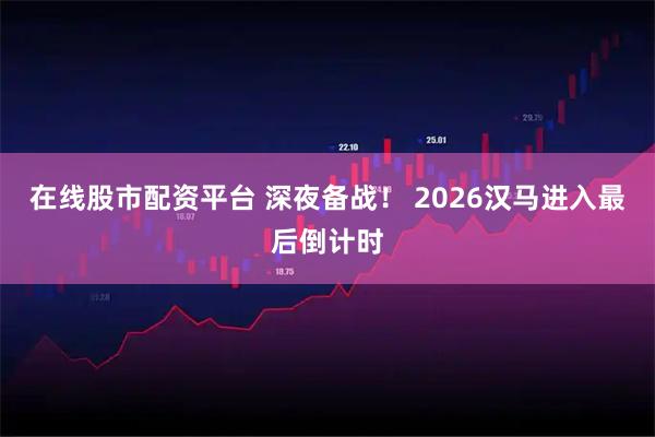 在线股市配资平台 深夜备战！ 2026汉马进入最后倒计时