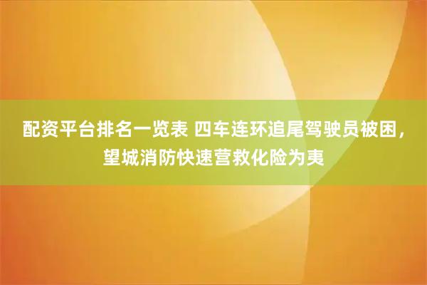 配资平台排名一览表 四车连环追尾驾驶员被困，望城消防快速营救化险为夷