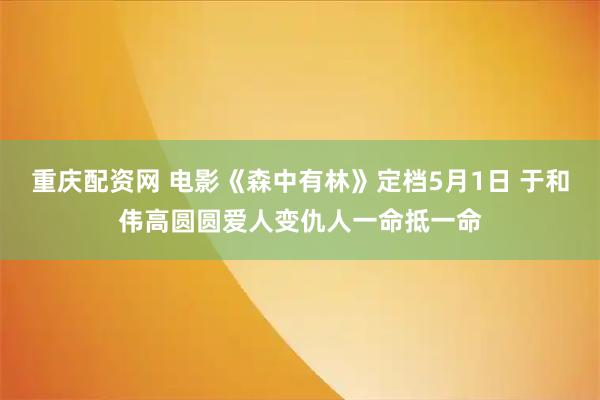 重庆配资网 电影《森中有林》定档5月1日 于和伟高圆圆爱人变仇人一命抵一命