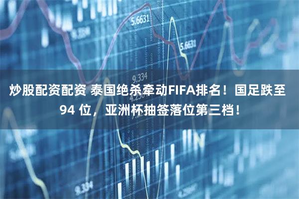 炒股配资配资 泰国绝杀牵动FIFA排名！国足跌至 94 位，亚洲杯抽签落位第三档！