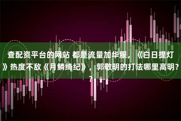 查配资平台的网站 都是流量加华服,《白日提灯》热度不敌《月鳞绮纪》,郭敬明的打法哪里高明?