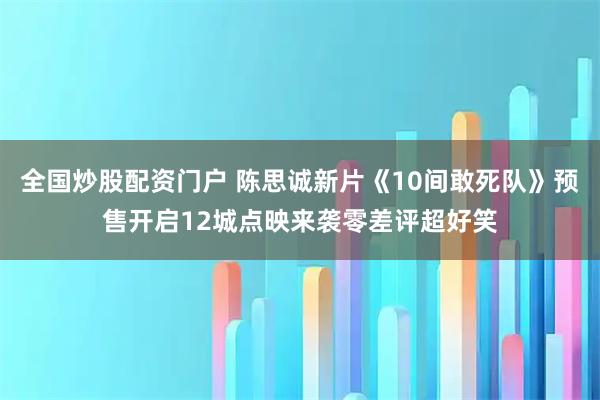 全国炒股配资门户 陈思诚新片《10间敢死队》预售开启12城点映来袭零差评超好笑