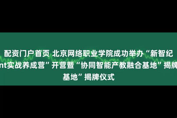 配资门户首页 北京网络职业学院成功举办“新智纪Agent实战养成营”开营暨“协同智能产教融合基地”揭牌仪式