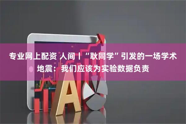 专业网上配资 人间丨“耿同学”引发的一场学术地震：我们应该为实验数据负责