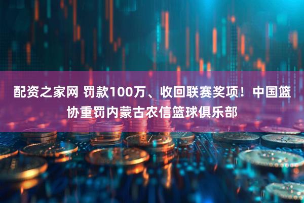 配资之家网 罚款100万、收回联赛奖项！中国篮协重罚内蒙古农信篮球俱乐部