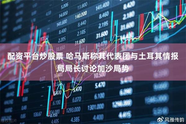 配资平台炒股票 哈马斯称其代表团与土耳其情报局局长讨论加沙局势