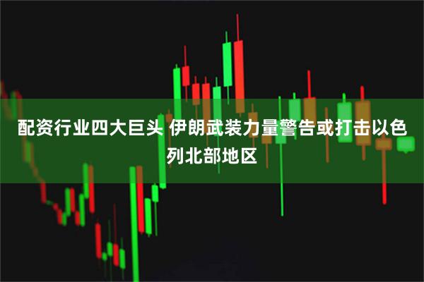 配资行业四大巨头 伊朗武装力量警告或打击以色列北部地区
