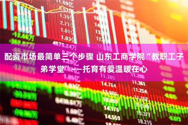 配资市场最简单三个步骤 山东工商学院“教职工子弟学堂”——托育有爱温暖在心