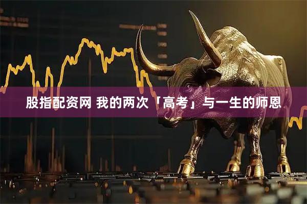 股指配资网 我的两次「高考」与一生的师恩