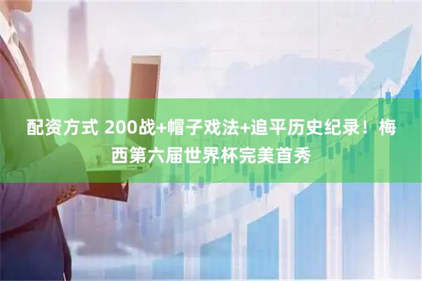 配资方式 200战+帽子戏法+追平历史纪录！梅西第六届世界杯完美首秀