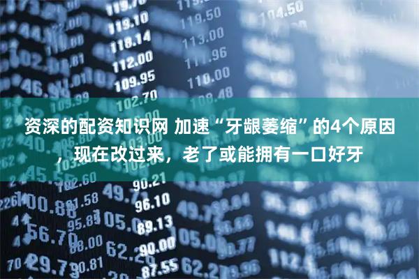 资深的配资知识网 加速“牙龈萎缩”的4个原因，现在改过来，老了或能拥有一口好牙