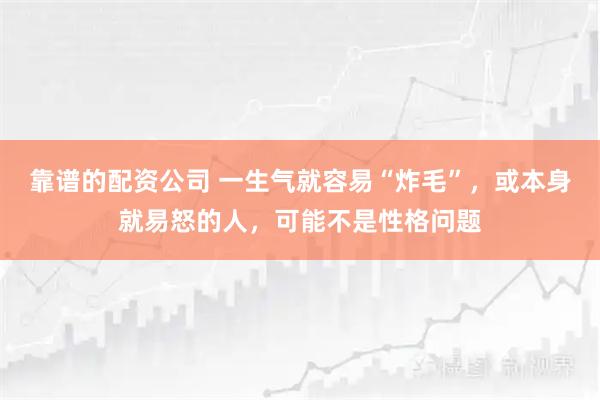 靠谱的配资公司 一生气就容易“炸毛”，或本身就易怒的人，可能不是性格问题