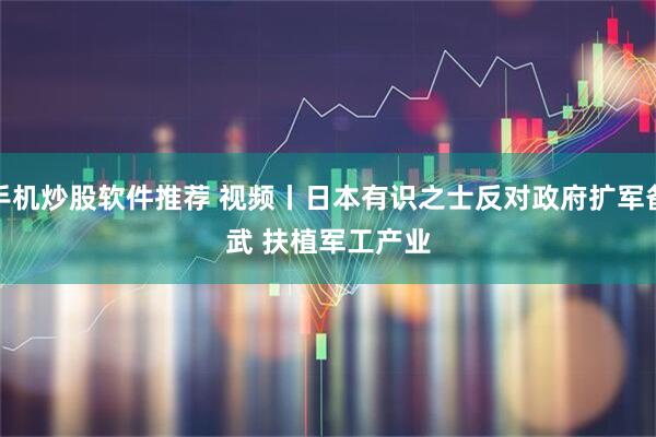 手机炒股软件推荐 视频丨日本有识之士反对政府扩军备武 扶植军工产业